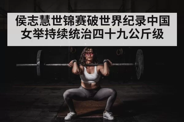 侯志慧世锦赛破世界纪录中国女举持续统治四十九公斤级