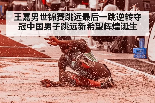王嘉男世锦赛跳远最后一跳逆转夺冠中国男子跳远新希望辉煌诞生