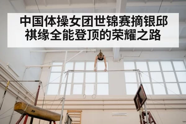 中国体操女团世锦赛摘银邱祺缘全能登顶的荣耀之路