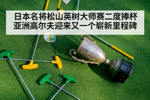 日本名将松山英树大师赛二度捧杯 亚洲高尔夫迎来又一个崭新里程碑