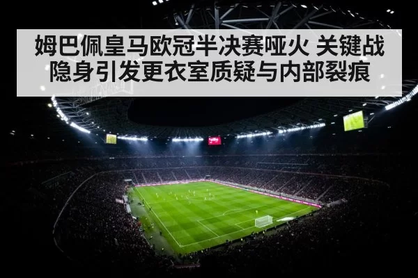 姆巴佩皇马欧冠半决赛哑火 关键战隐身引发更衣室质疑与内部裂痕