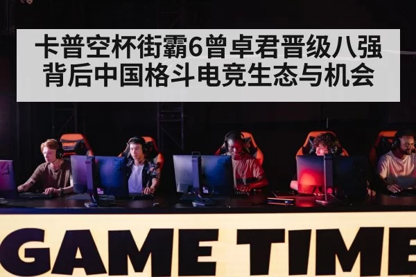 卡普空杯街霸6曾卓君晋级八强背后中国格斗电竞生态与机会